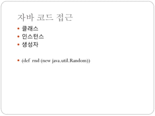 자바 코드 접근
 클래스
 인스턴스
 생성자


 (def rnd (new java.util.Random))
 