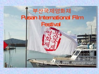 부산국제영화제 Pusan International Film Festival   경성대학교  디지털엔터테인먼트 배운철 교수님 김정화  ( [email_address] ) 