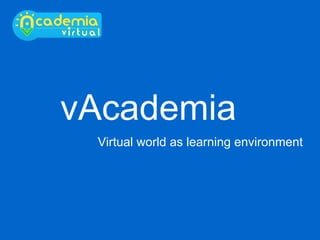 vAcademia Virtual world as learning environment 