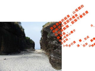 海浪侵蝕的結果，山咀側的海蝕洞在頂部坍塌後， 形成海蝕隙，該隙不斷受侵蝕和後， 把山咀與山體分離，形成顯磼。水退時， 人可步行通過，況如山間峽 道。 