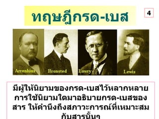 ทฤษฎีกรด - เบส มีผู้ให้นิยามของกรด - เบสไว้หลากหลาย การใช้นิยามใดมาอธิบายกรด - เบสของสาร ให้คำนึงถึงสภาวะการณ์ที่เหมาะสมกับสารนั้นๆ 4 