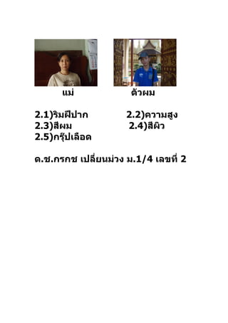 แม่ ตัวผม
2.1)ริมฝีปาก 2.2)ความสูง
2.3)สีผม 2.4)สีผิว
2.5)กรุ๊ปเลือด
ด.ช.กรกช เปลี่ยนม่วง ม.1/4 เลขที่ 2
 