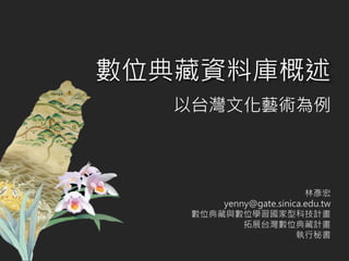 以台灣文化藝術為例
林彥宏
yenny@gate.sinica.edu.tw
數位典藏與數位學習國家型科技計畫
拓展台灣數位典藏計畫
執行秘書
數位典藏資料庫概述
 