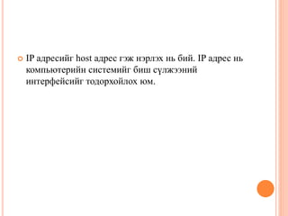  IP адресийг host адрес гэж нэрлэх нь бий. IP адрес нь
компьютерийн системийг биш сүлжээний
интерфейсийг тодорхойлох юм.
 