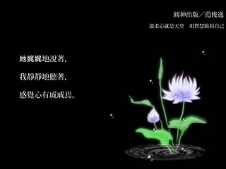 圓神出版／范俊逸
溫柔心就是天堂　用智慧妝扮自己　
地說著，她娓娓
我靜靜地聽著，
感覺心有戚戚焉。
 