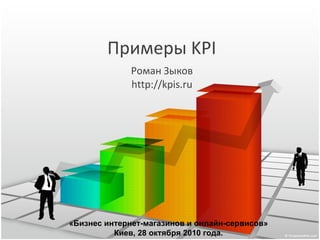 Примеры  KPI Роман Зыков http://kpis.ru «Бизнес интернет-магазинов и онлайн-сервисов» Киев, 28 октября 2010 года. 