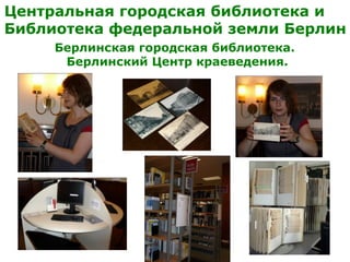 Центральная городская библиотека и
Библиотека федеральной земли Берлин
Берлинская городская библиотека.
Берлинский Центр краеведения.
 