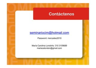 Contáctenos
seminariocim@hotmail.com
Password: mercadeo2010
María Carolina Londoño: 310 3109689
mariacalondon@gmail.com
 