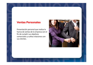 Ventas Personales
Presentación	
  personal	
  que	
  realiza	
  la	
  
fuerza	
  de	
  ventas	
  de	
  la	
  empresa	
  con	
  el	
  
ﬁn	
  de	
  cumplir	
  sus	
  obje=vos	
  
comerciales	
  y	
  cul=va	
  relaciones	
  con	
  
sus	
  clientes.	
  
 