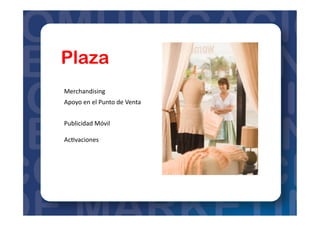 Plaza
Merchandising	
  
Apoyo	
  en	
  el	
  Punto	
  de	
  Venta	
  
Publicidad	
  Móvil	
  	
  
Ac=vaciones	
  
 