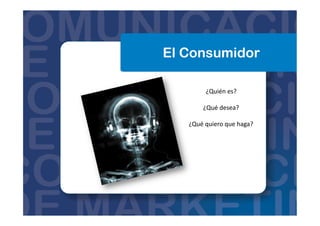 El Consumidor
¿Quién	
  es?	
  
¿Qué	
  desea?	
  
¿Qué	
  quiero	
  que	
  haga?	
  
 