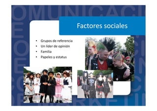 Factores	
  sociales	
  
•  Grupos	
  de	
  referencia	
  
•  Un	
  líder	
  de	
  opinión	
  
•  Familia	
  
•  Papeles	
  y	
  estatus	
  
 