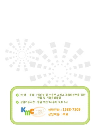 상담전화 : 1588-7309
상담비용 : 무료
상 담 내 용 : 임신부 및 수유부 그리고 계획임신부를 위한
약물 및 기형유발물질
상담가능시간 : 평일 오전 9시부터 오후 5시
 