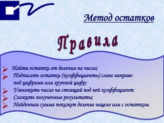 Метод остатков
 Найти остатки от деления на число;
 Подписать остатки (коэффициенты) слева направо
под цифрами или группой цифр;
 Умножить число на стоящий под ней коэффициент:
 Сложить полученные результаты;
 Найденная сумма покажет деление нацело или с остатком.
 