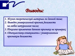 Выводы:
1. Изучен теоретический материал по данной теме;
2. Выведен универсальный признак делимости
на любое натуральное число;
3. Показано применение данного признака на примерах;
4. Одноклассники ознакомлены с универсальным
признаком делимости.
 