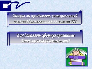 Можно ли придумать универсальный
признак делимости на 11 или на 37?
Как доказать сформулированные
Ранее признаки делимости?
 