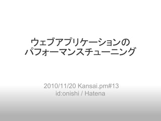 ウェブアプリケーションの
パフォーマンスチューニング
2010/11/20 Kansai.pm#13
id:onishi / Hatena
 