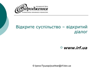 © Ірина Пушкар/pushkar@irf.kiev.ua
Відкрите суспільство – відкритий
діалог
 www.irf.ua
 