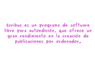 Scribus es un programa de software
libre para autoedición, que ofrece un
gran rendimiento en la creación de
publicaciones por ordenador.
 