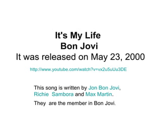 It's My Life
Bon Jovi
It was released on May 23, 2000
http://www.youtube.com/watch?v=vx2u5uUu3DE
This song is written by Jon Bon Jovi,
Richie Sambora and Max Martin.
They are the member in Bon Jovi.
 