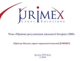 Тема «Правове регулювання діяльності Інтернет-ЗМІ»   Єфімчук Оксана, юрист юридичної компанії  JURIMEX грудень  2010 року м. Київ 