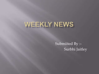 WEEKLY NEWS SubmiitedBy :- SurbhiJaitley 