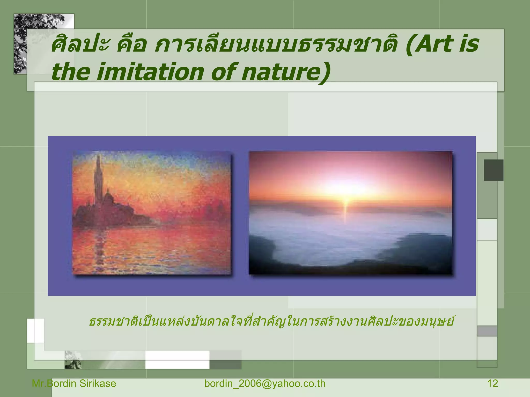 ศิลปะ คือ การเลียนแบบธรรมชาติ  ( Art is the imitation of nature ) Mr.Bordin Sirikase [email_address] ธรรมชาติเป็นแหล่งบันดาลใจที่สำคัญในการสร้างงานศิลปะของมนุษย์ 