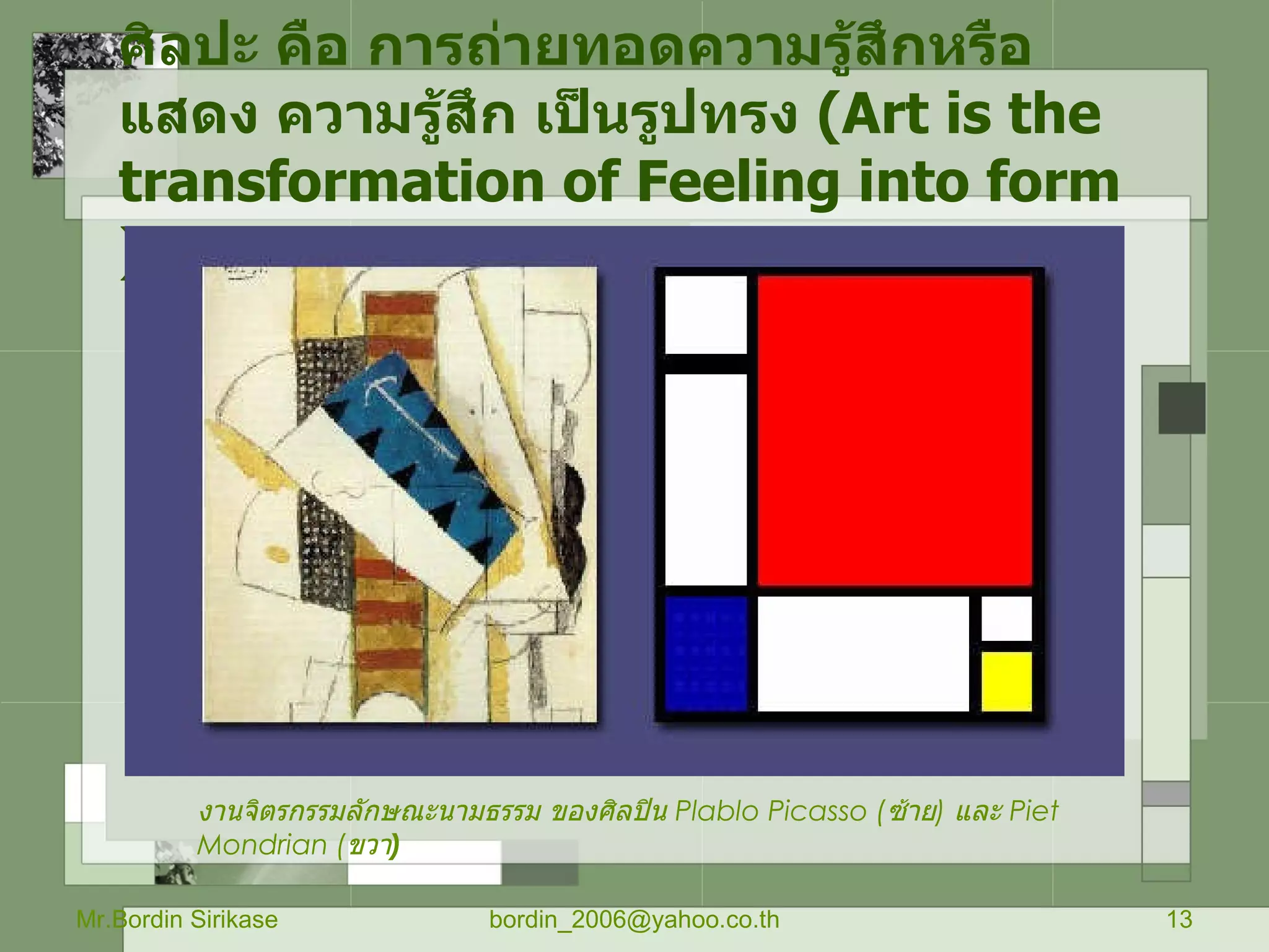 ศิลปะ คือ การถ่ายทอดความรู้สึกหรือแสดง ความรู้สึก เป็นรูปทรง  (Art is the transformation of Feeling into form) Mr.Bordin Sirikase [email_address] งานจิตรกรรมลักษณะนามธรรม ของศิลปิน  Plablo Picasso  ( ซ้าย )  และ  Piet Mondrian  ( ขวา ) 