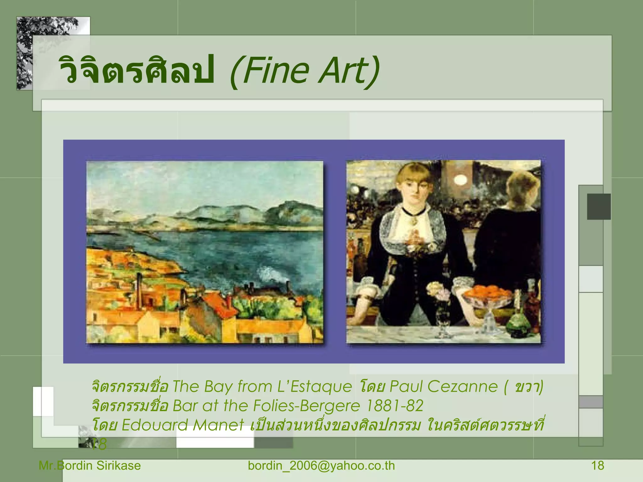 วิจิตรศิลป   ( Fine Art) Mr.Bordin Sirikase [email_address] จิตรกรรมชื่อ  The Bay from L’Estaque  โดย  Paul Cezanne  (  ขวา )  จิตรกรรมชื่อ  Bar at the Folies - Bergere 1881-82   โดย  Edouard Manet  เป็นส่วนหนึ่งของศิลปกรรม ในคริสต์ศตวรรษที่  18   