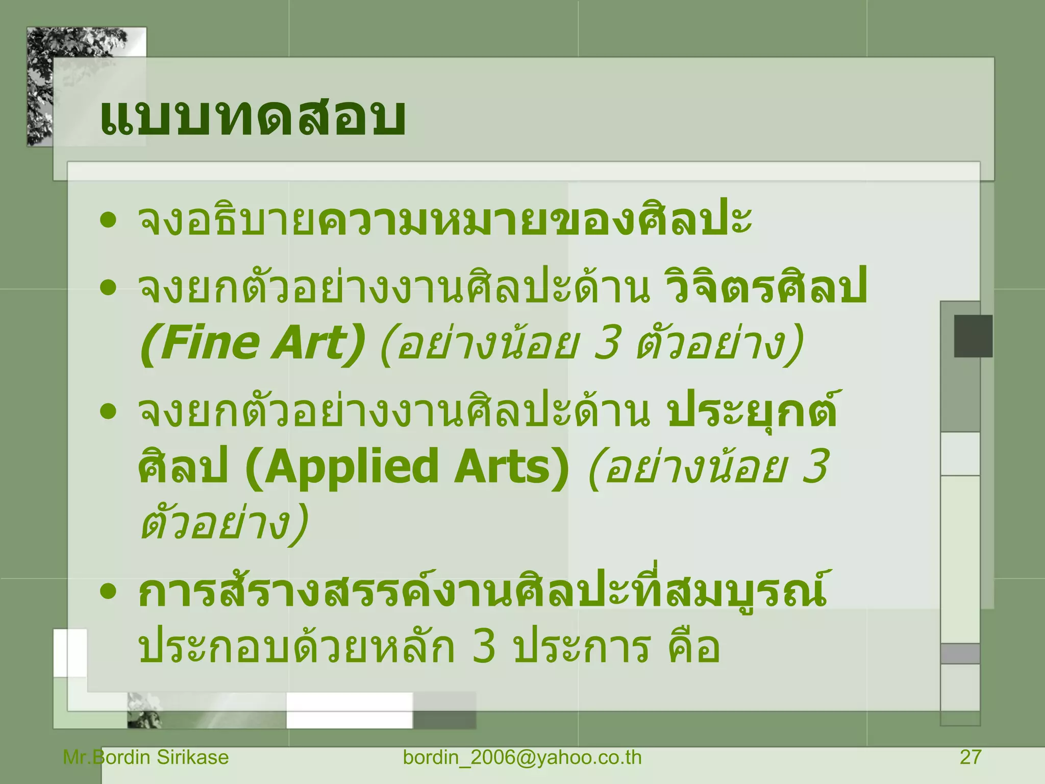 แบบทดสอบ จงอธิบาย ความหมายของศิลปะ จงยกตัวอย่างงานศิลปะด้าน  วิจิตรศิลป   ( Fine Art)   ( อย่างน้อย  3   ตัวอย่าง ) จงยกตัวอย่างงานศิลปะด้าน  ประยุกต์ศิลป  ( Applied Arts)   ( อย่างน้อย  3   ตัวอย่าง ) การส้รางสรรค์งานศิลปะที่สมบูรณ์  ประกอบด้วยหลัก  3  ประการ คือ Mr.Bordin Sirikase [email_address] 