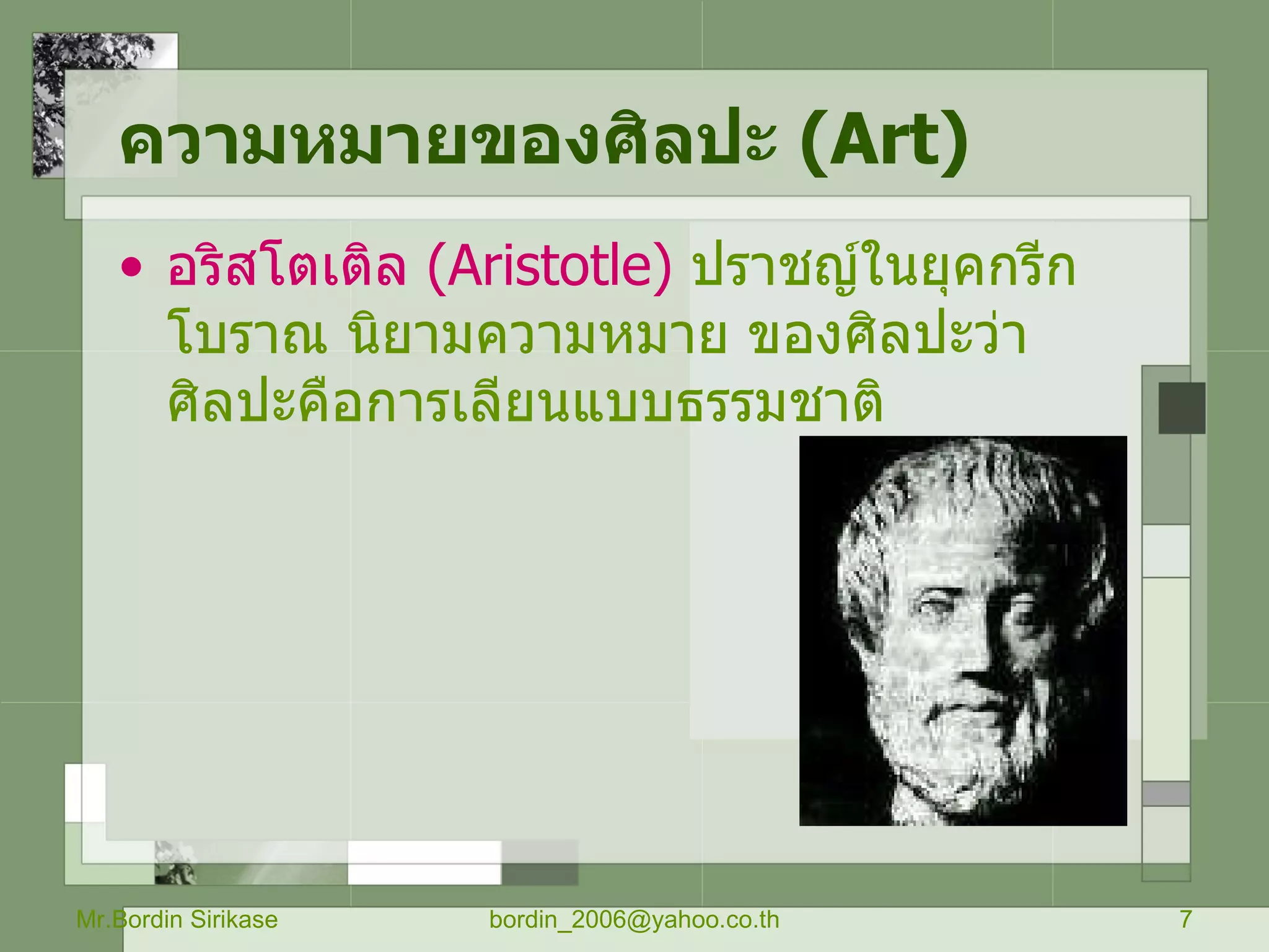 ความหมายของศิลปะ  ( Art) อริสโตเติล  ( Aristotle )   ปราชญ์ในยุคกรีกโบราณ นิยามความหมาย ของศิลปะว่า ศิลปะคือการเลียนแบบธรรมชาติ Mr.Bordin Sirikase [email_address] 