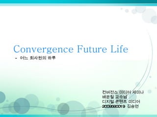 Convergence Future Life -  어느 회사원의 하루 컨버전스 미디어 세미나 배운철 교수님 디지털 콘텐츠 미디어 2009590019  김승연 