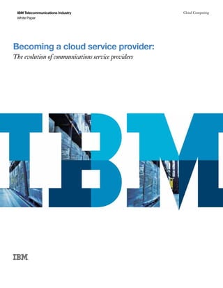 IBM Telecommunications Industry                    Cloud Computing
 White Paper




Becoming a cloud service provider:
The evolution of communications service providers
 