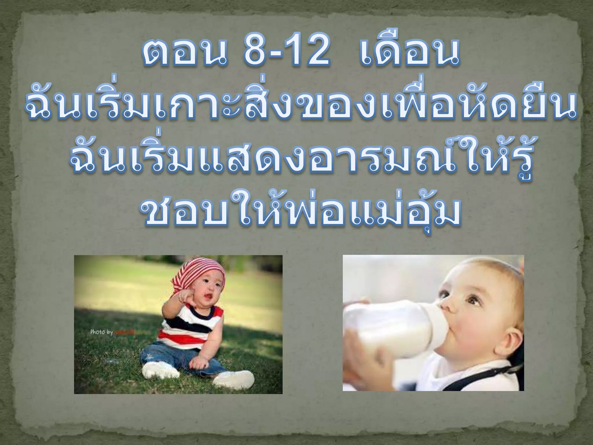 ตอน 8-12  เดือนฉันเริ่มเกาะสิ่งของเพื่อหัดยืนฉันเริ่มแสดงอารมณ์ให้รู้ชอบให้พ่อแม่อุ้ม
