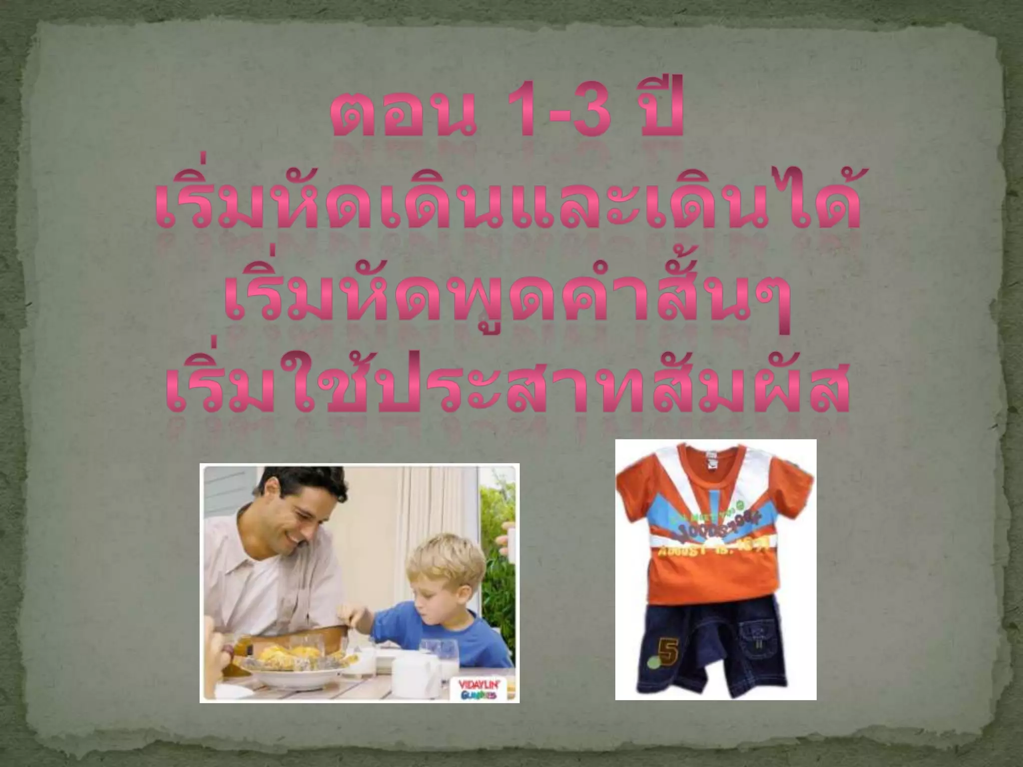 ตอน 1-3 ปีเริ่มหัดเดินและเดินได้เริ่มหัดพูดคำสั้นๆเริ่มใช้ประสาทสัมผัส
