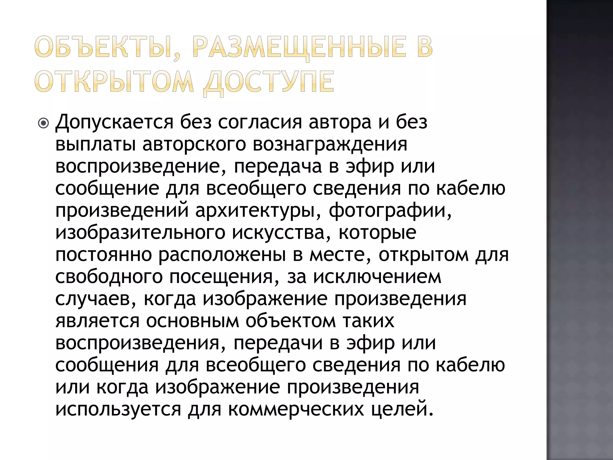 Объекты, размещенные в открытом доступеДопускается без согласия автора и без выплаты авторского вознаграждения воспроизведение, передача в эфир или сообщение для всеобщего сведения по кабелю произведений архитектуры, фотографии, изобразительного искусства, которые постоянно расположены в месте, открытом для свободного посещения, за исключением случаев, когда изображение произведения является основным объектом таких воспроизведения, передачи в эфир или сообщения для всеобщего сведения по кабелю или когда изображение произведения используется для коммерческих целей.