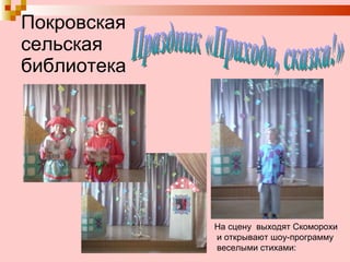 Покровская сельская библиотека Праздник «Приходи, сказка!»  На сцену  выходят Скоморохи и открывают шоу-программу веселыми стихами: 