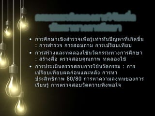 คำถามเบื้องต้นในการทำวิจัยปัญหาคืออะไร ทำไม่จึงเกิดปัญหานั้น (ความเป็นมา ภูมิหลัง)อยากรู้อะไร ทำไมจึงอยากรู้ (ตัวแปร, วัตถุประสงค์)จะได้สิ่งที่อยากรู้จากใคร จากอะไร (ประชากร กลุ่มตัวอย่าง สถานที่ ห้องทดลอง)จะมีวิธีได้สิ่งที่อยากรู้นั้นอย่างไร (เครื่องมือ การทดลอง การวัด)จะเพิ่มค่าให้กับสิ่งที่รู้นั้นอย่างไร (การวิเคราะห์ สังเคราะห์ผล การเผยแพร่สู่การใช้ประโยชน์)