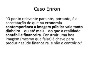Caso EnronA Enron quebrou no início do século XXI. Antes de falir, conseguiu sobreviver graças à imagem que construiu maquiando os resultados para parecerem sempre positivos. “O que parece ser real, converte-se em real, e não apenas o contrário”. Para as empresas hoje, não basta só vender, tem que vender a imagem. O profissional de RP está mais preparado para lidar com a construção do relacionamento com os stakelholders do que o profissional de Marketing. 