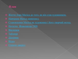 ПланЖиття АнріМатіса до того, як він став художником.Навчання Матіса живопису.Становлення Матіса як художника і його творчий метод.Нотатки  Живописця 1908ВисновокТаблицяДіаграмаВідеоСписок джерел