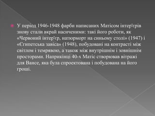 У період 1946-1948 фарбинаписанихМатісомінтер'єрівзнову стали вкрайнасиченими: такійогороботи, як «Червонийінтер'єр, натюрморт на синьомустолі» (1947) і «Єгипетськазавіса» (1948), побудовані на контрастіміжсвітлом і темрявою, а такожміжвнутрішнім і зовнішнім просторами. Наприкінці 40-х Матісстворюваввітражі для Вансе, яка буласпроектована і побудована на йогогроші. 