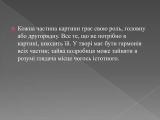 Кожна частина картини грає свою роль, головну або другорядну. Все те, що не потрібно в картині, шкодить їй. У творі має бути гармонія всіх частин; зайва подробиця може зайняти в розумі глядача місце чогось істотного.