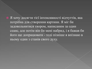 Я хочу досягти тієї інтенсивності відчуттів, яка потрібна для створення картини. Я міг би задовольнитися твором, написаним за один сеанс, але потім він би мені набрид, і я бажав би його ще допрацювати - тоді пізніше я впізнаю в ньому один з станів свого духу.