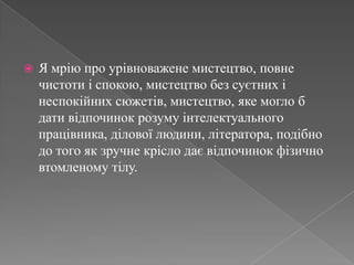 Я мрію про урівноважене мистецтво, повне чистоти і спокою, мистецтво без суєтних і неспокійних сюжетів, мистецтво, яке могло б дати відпочинок розуму інтелектуального працівника, ділової людини, літератора, подібно до того як зручне крісло дає відпочинок фізично втомленому тілу.