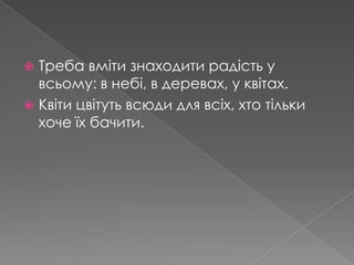 Треба вміти знаходити радість у всьому: в небі, в деревах, у квітах.Квіти цвітуть всюди для всіх, хто тільки хоче їх бачити.