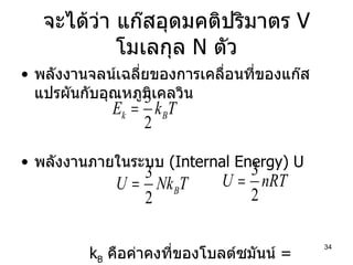 จะได้ว่า แก๊สอุดมคติปริมาตร  V  โมเลกุล  N  ตัว พลังงานจลน์เฉลี่ยของการเคลื่อนที่ของแก๊สแปรผันกับอุณหภูมิเคลวิน พลังงานภายในระบบ  (Internal Energy) U k B   คือค่าคงที่ของโบลต์ซมันน์  = 1.38x10 -23  J/K 