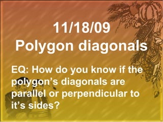 11/18/09Polygon diagonals EQ: How do you know if the polygon’s diagonals are parallel or perpendicular to it’s sides? 