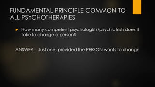 FUNDAMENTAL PRINCIPLE COMMON TO
ALL PSYCHOTHERAPIES
 How many competent psychologists/psychiatrists does it
take to chang...