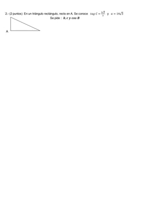 2.- (2 puntos) En un triángulo rectángulo, recto en A. Se conoce 𝑡𝑎𝑔 𝐶 =
2√3
3
y 𝑎 = 14√3
Se pide : 𝒃, 𝒄 𝒚 𝒄𝒐𝒔 𝑩
A
