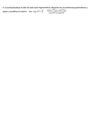 4.-(3 puntos)Sustituye el valor de cada razón trigonométrica, dibujando las circunferencias goniométricas y
operar y simplificar al máximo: Dato: 𝑡𝑎𝑔 510
~
√6
2
4𝑠𝑒𝑛(−8𝜋
3⁄ )− cos(5𝜋
2⁄ )
𝑠𝑒𝑛2250+4·𝑡𝑎𝑔2310